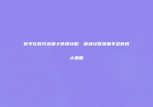 数字化时代流量卡使用攻略:解决经常流量不足的四大策略
