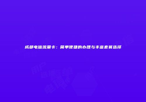 成都电信流量卡：简单便捷的办理与丰富套餐选择
