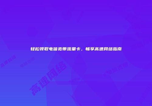 轻松领取电信宽带流量卡，畅享高速网络指南