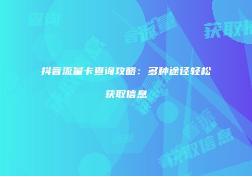 抖音流量卡查询攻略：多种途径轻松获取信息