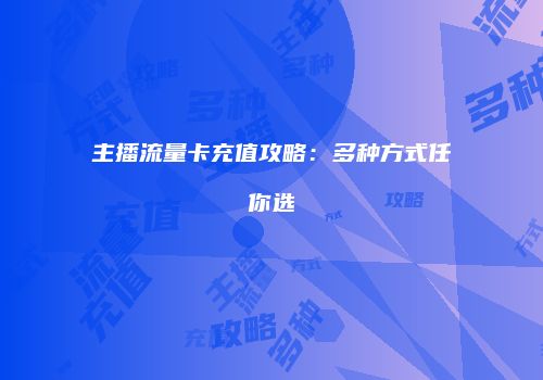 主播流量卡充值攻略：多种方式任你选