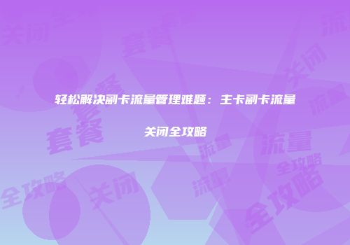 轻松解决副卡流量管理难题:主卡副卡流量关闭全攻略