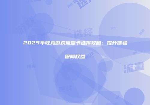 2025年吃鸡游戏流量卡选择攻略：提升体验保障权益