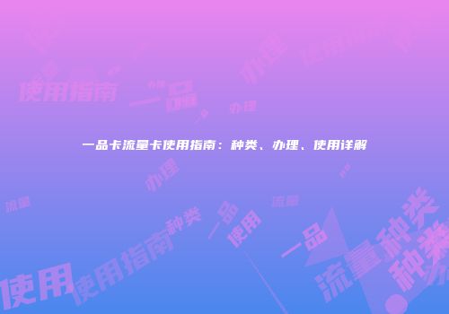一品卡流量卡使用指南:种类、办理、使用详解