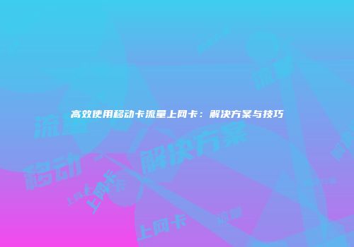 高效使用移动卡流量上网卡:解决方案与技巧