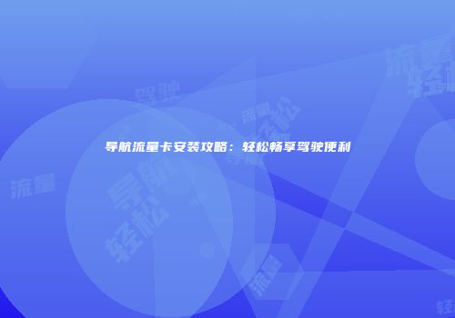 导航流量卡安装攻略:轻松畅享驾驶便利