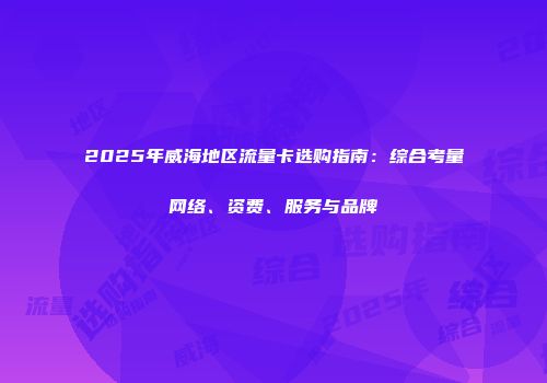 2025年威海地区流量卡选购指南:综合考量网络、资费、服务与品牌