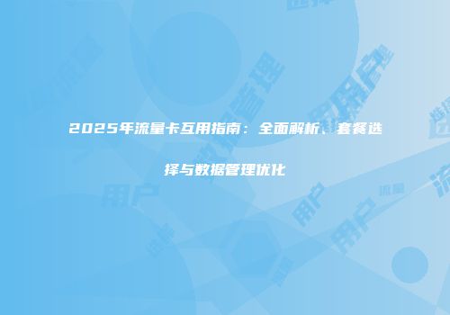 2025年流量卡互用指南:全面解析、套餐选择与数据管理优化