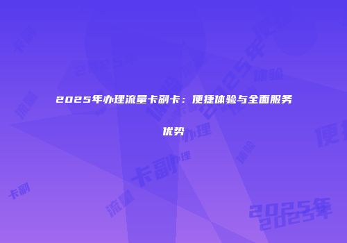 2025年办理流量卡副卡：便捷体验与全面服务优势