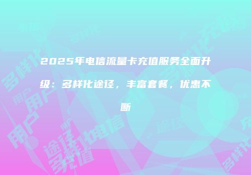 2025年电信流量卡充值服务全面升级:多样化途径,丰富套餐,优惠不断