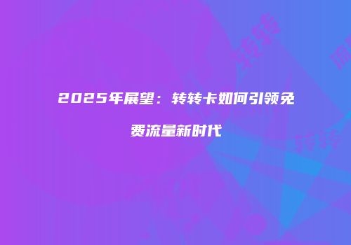 2025年展望：转转卡如何引领免费流量新时代
