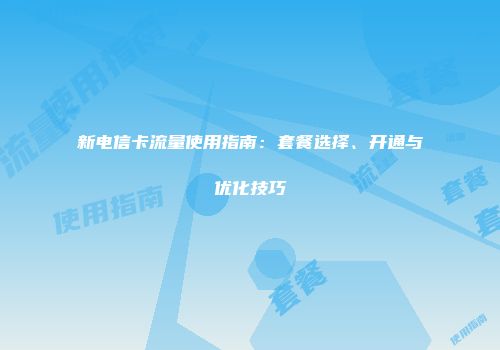 新电信卡流量使用指南:套餐选择、开通与优化技巧