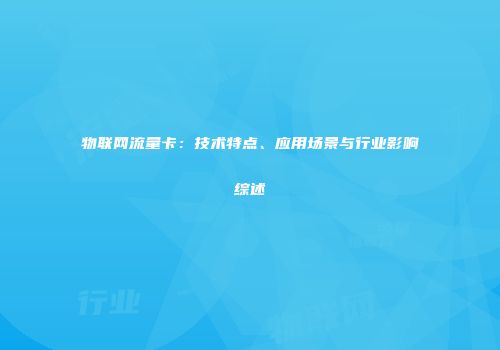 物联网流量卡:技术特点、应用场景与行业影响综述