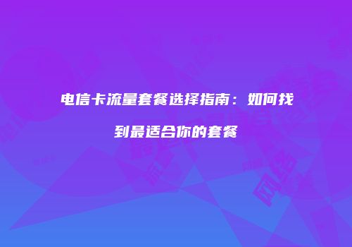电信卡流量套餐选择指南：如何找到最适合你的套餐