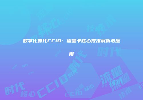 数字化时代CCID：流量卡核心技术解析与应用