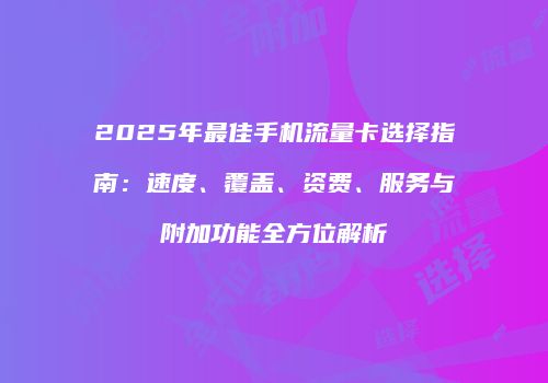 2025年最佳手机流量卡选择指南：速度、覆盖、资费、服务与附加功能全方位解析