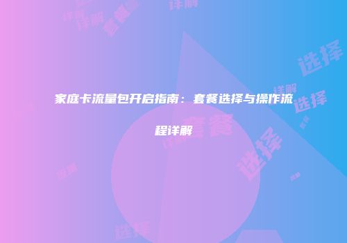 家庭卡流量包开启指南：套餐选择与操作流程详解