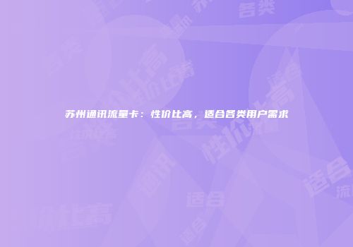 苏州通讯流量卡:性价比高,适合各类用户需求