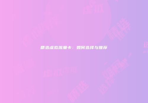 精选虚拟流量卡：如何选择与推荐