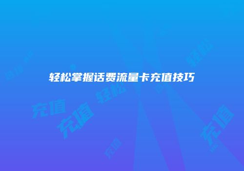 轻松掌握话费流量卡充值技巧