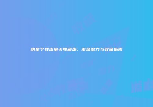 明星个性流量卡收藏热：市场潜力与收藏指南