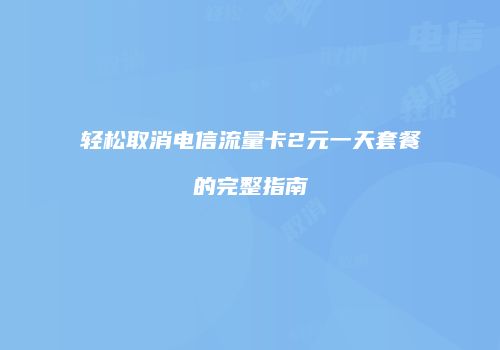 轻松取消电信流量卡2元一天套餐的完整指南
