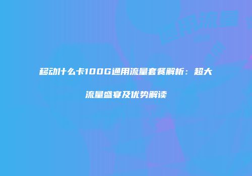 移动什么卡100G通用流量套餐解析：超大流量盛宴及优势解读