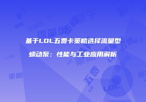 基于LOL五费卡策略选择流量型蠕动泵：性能与工业应用解析