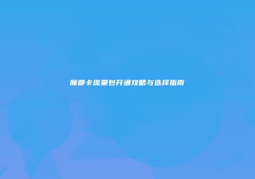 魔都卡流量包开通攻略与选择指南