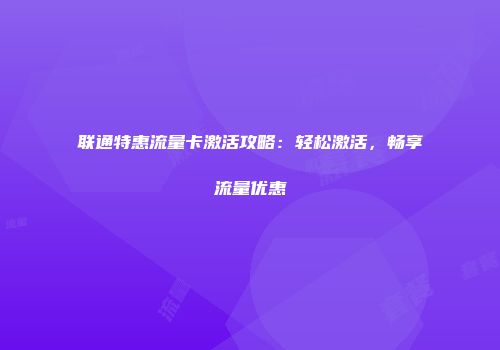 联通特惠流量卡激活攻略：轻松激活，畅享流量优惠