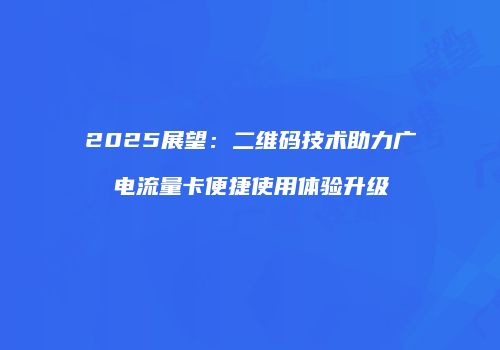 2025展望：二维码技术助力广电流量卡便捷使用体验升级