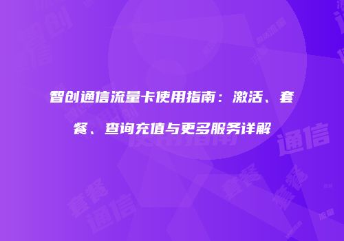 智创通信流量卡使用指南：激活、套餐、查询充值与更多服务详解