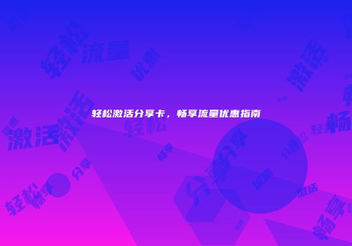 轻松激活分享卡，畅享流量优惠指南