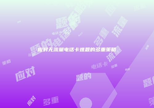 应对无流量电话卡难题的多重策略