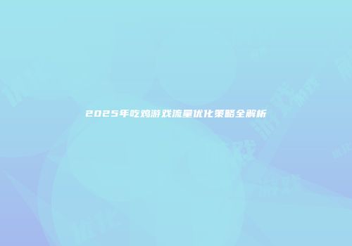 2025年吃鸡游戏流量优化策略全解析