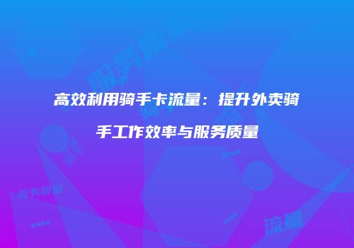 高效利用骑手卡流量：提升外卖骑手工作效率与服务质量