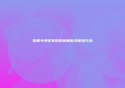 流量卡绑定失败原因解析及解决方法