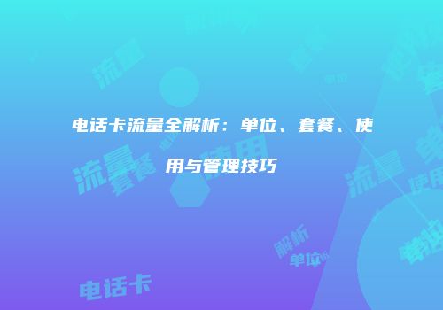 电话卡流量全解析：单位、套餐、使用与管理技巧
