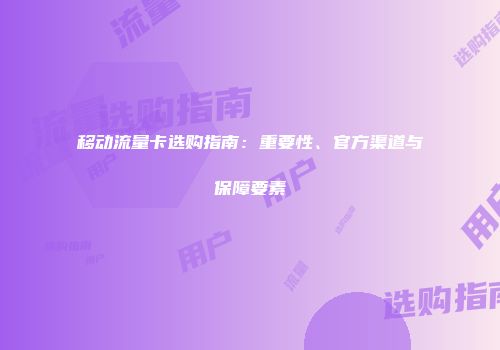 移动流量卡选购指南:重要性、官方渠道与保障要素