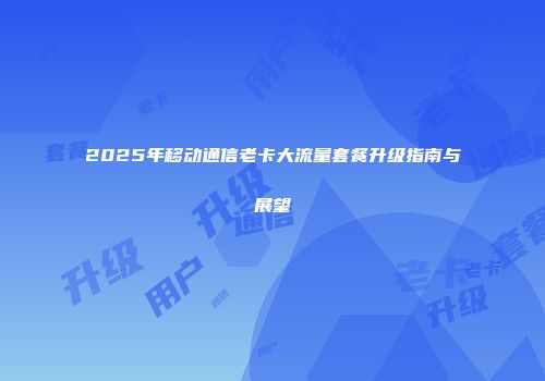 2025年移动通信老卡大流量套餐升级指南与展望