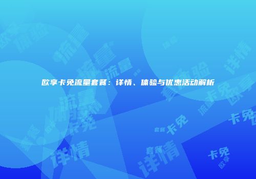 欧享卡免流量套餐:详情、体验与优惠活动解析