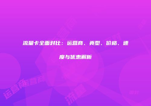 流量卡全面对比：运营商、类型、价格、速度与优惠解析