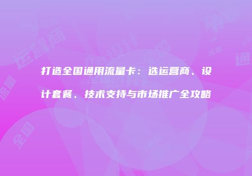 打造全国通用流量卡：选运营商、设计套餐、技术支持与市场推广全攻略