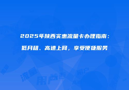 2025年陕西实惠流量卡办理指南：低月租、高速上网，享受便捷服务