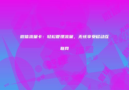 微信流量卡：轻松管理流量，无忧享受移动互联网