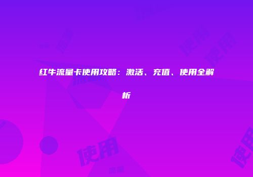 红牛流量卡使用攻略:激活、充值、使用全解析