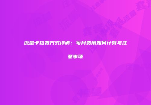 流量卡扣费方式详解:每月费用如何计算与注意事项