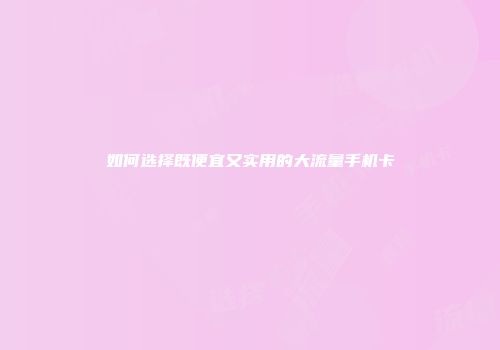如何选择既便宜又实用的大流量手机卡