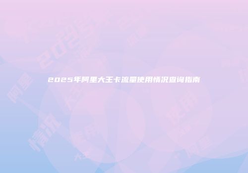 2025年阿里大王卡流量使用情况查询指南