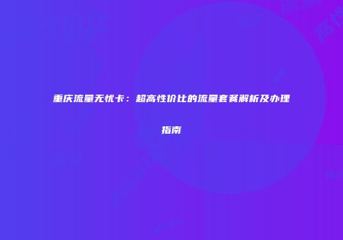 重庆流量无忧卡:超高性价比的流量套餐解析及办理指南
